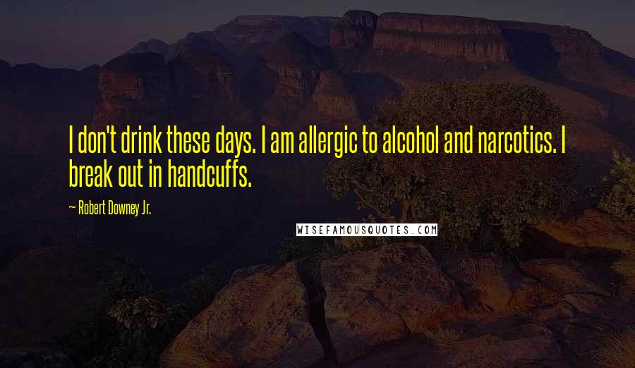 Robert Downey Jr. Quotes: I don't drink these days. I am allergic to alcohol and narcotics. I break out in handcuffs.