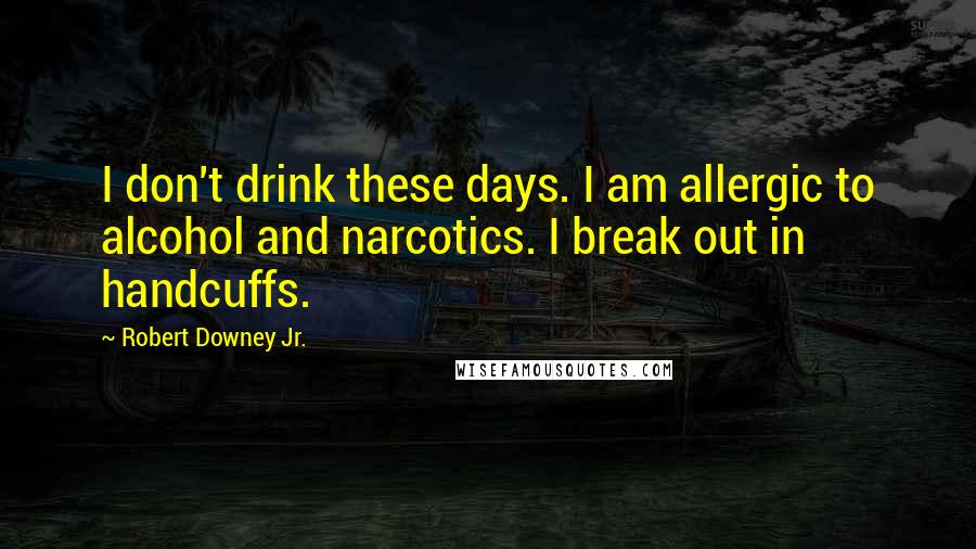 Robert Downey Jr. Quotes: I don't drink these days. I am allergic to alcohol and narcotics. I break out in handcuffs.