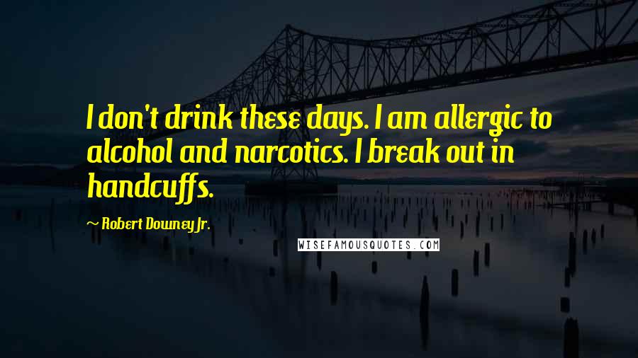 Robert Downey Jr. Quotes: I don't drink these days. I am allergic to alcohol and narcotics. I break out in handcuffs.