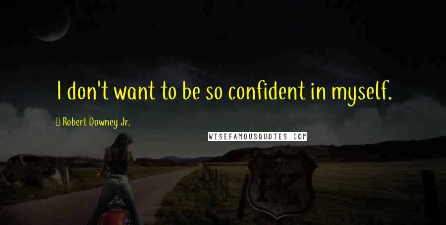 Robert Downey Jr. Quotes: I don't want to be so confident in myself.