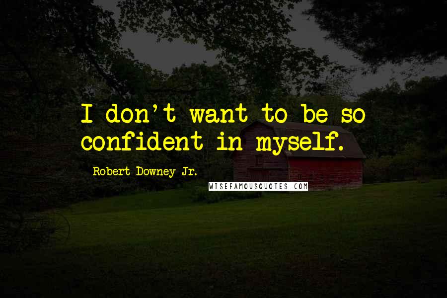 Robert Downey Jr. Quotes: I don't want to be so confident in myself.