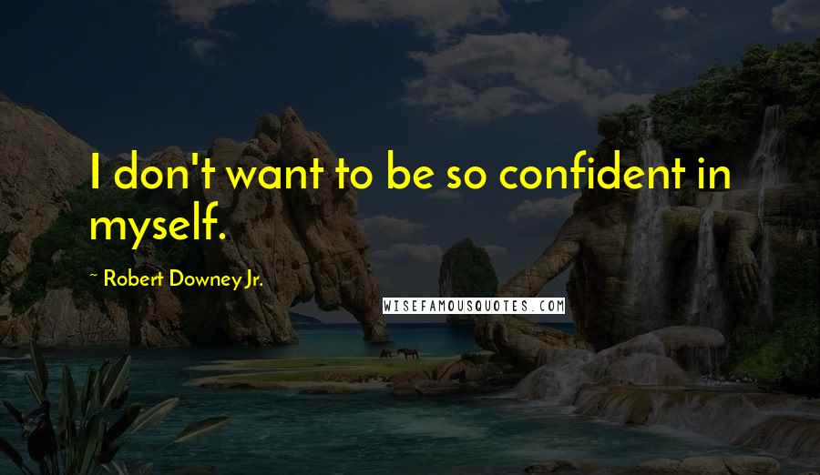 Robert Downey Jr. Quotes: I don't want to be so confident in myself.