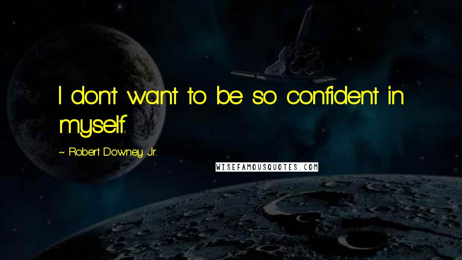 Robert Downey Jr. Quotes: I don't want to be so confident in myself.