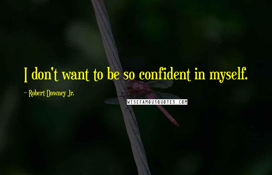 Robert Downey Jr. Quotes: I don't want to be so confident in myself.