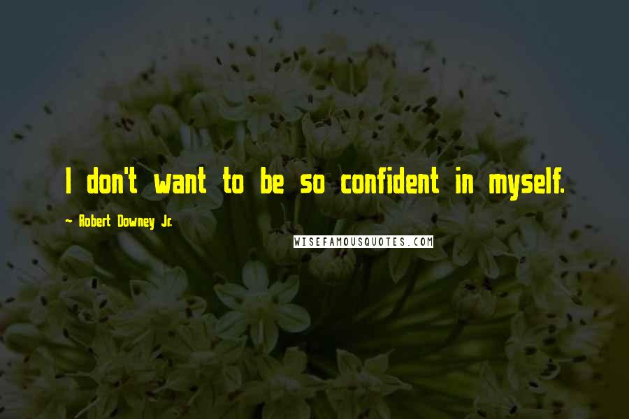 Robert Downey Jr. Quotes: I don't want to be so confident in myself.