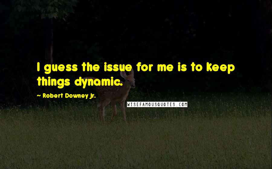 Robert Downey Jr. Quotes: I guess the issue for me is to keep things dynamic.