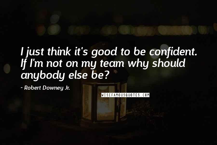 Robert Downey Jr. Quotes: I just think it's good to be confident. If I'm not on my team why should anybody else be?