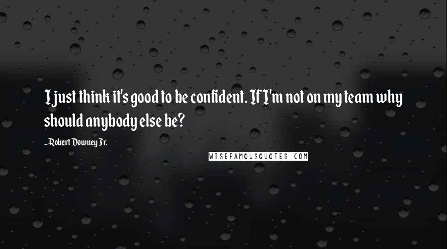 Robert Downey Jr. Quotes: I just think it's good to be confident. If I'm not on my team why should anybody else be?