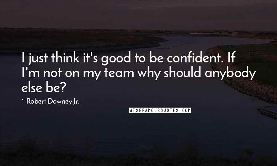 Robert Downey Jr. Quotes: I just think it's good to be confident. If I'm not on my team why should anybody else be?