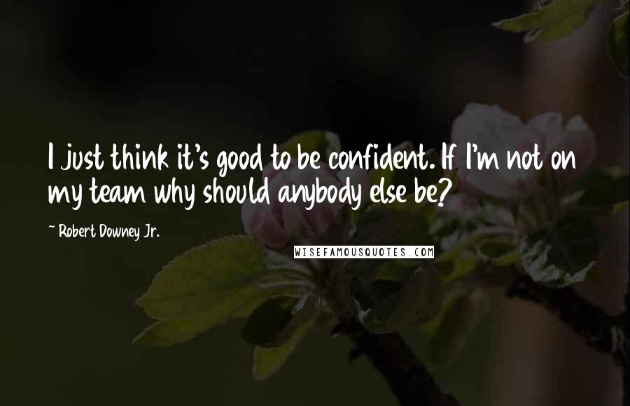 Robert Downey Jr. Quotes: I just think it's good to be confident. If I'm not on my team why should anybody else be?