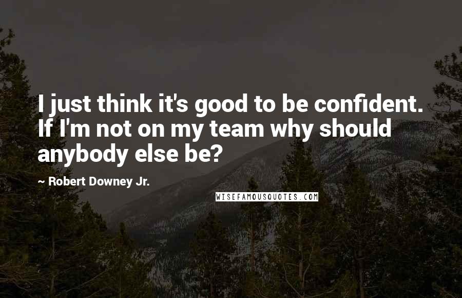Robert Downey Jr. Quotes: I just think it's good to be confident. If I'm not on my team why should anybody else be?