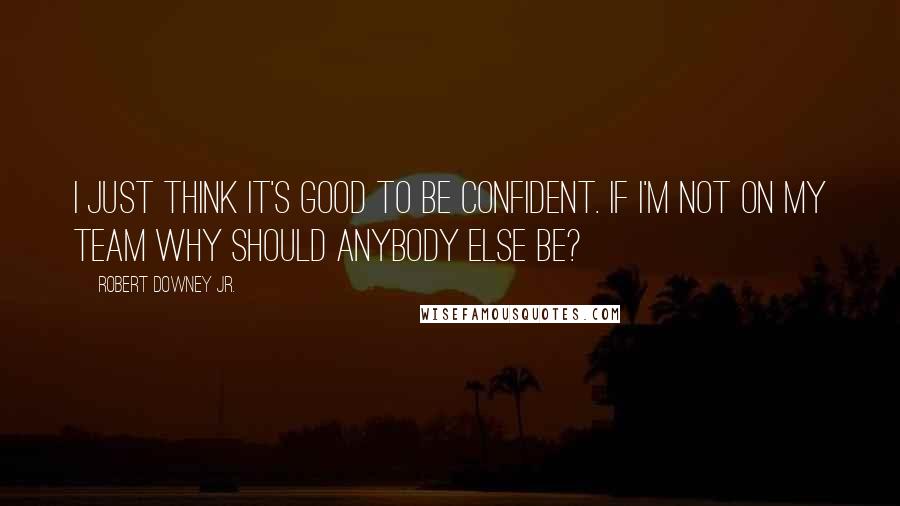 Robert Downey Jr. Quotes: I just think it's good to be confident. If I'm not on my team why should anybody else be?