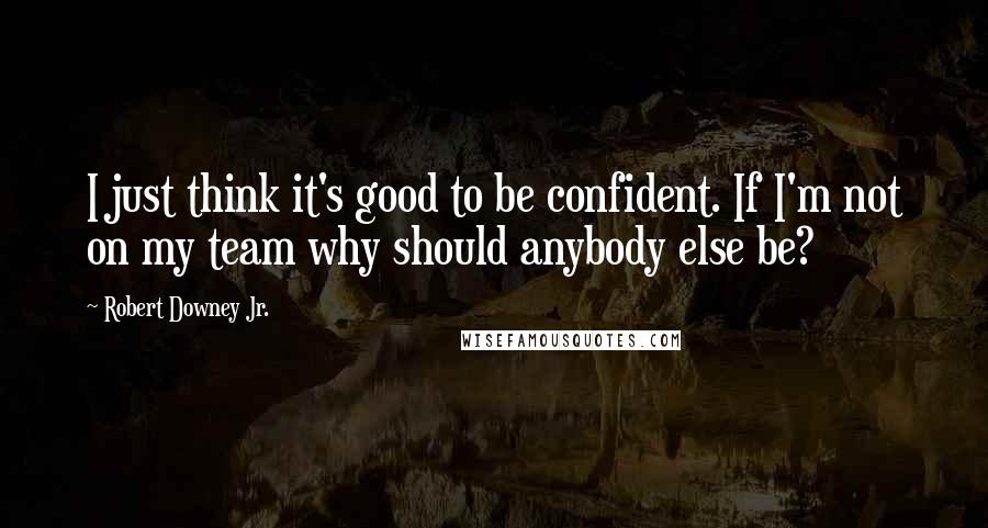 Robert Downey Jr. Quotes: I just think it's good to be confident. If I'm not on my team why should anybody else be?