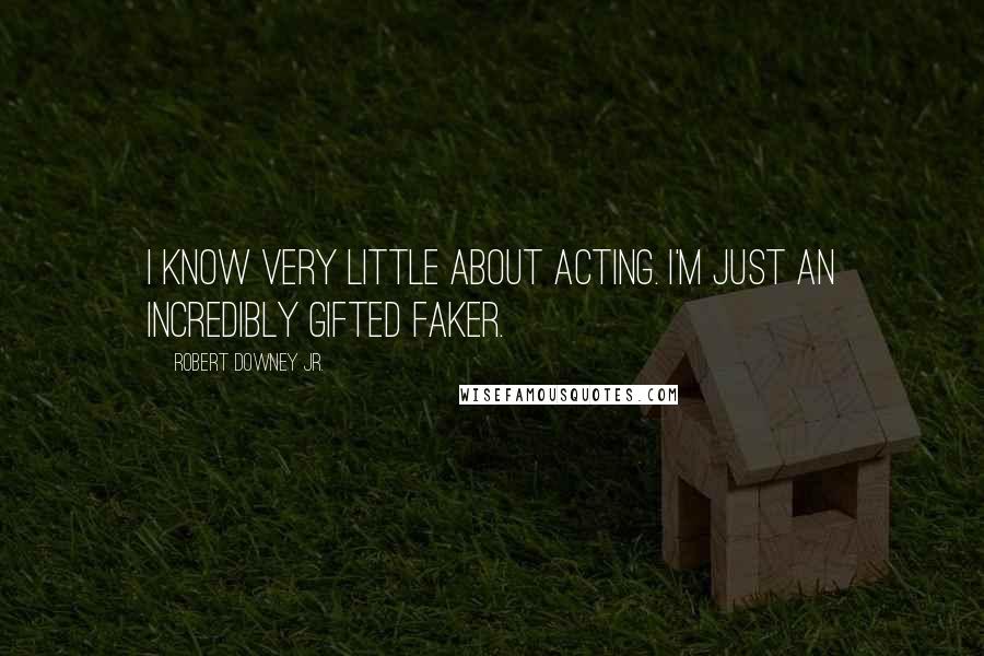 Robert Downey Jr. Quotes: I know very little about acting. I'm just an incredibly gifted faker.