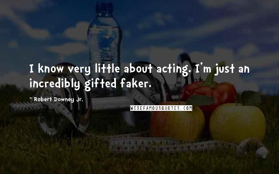 Robert Downey Jr. Quotes: I know very little about acting. I'm just an incredibly gifted faker.