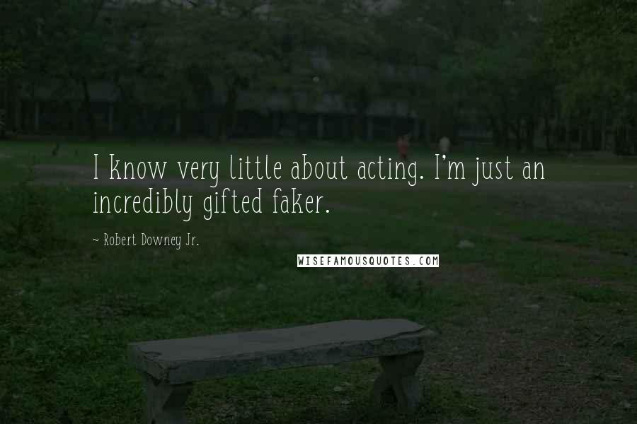 Robert Downey Jr. Quotes: I know very little about acting. I'm just an incredibly gifted faker.