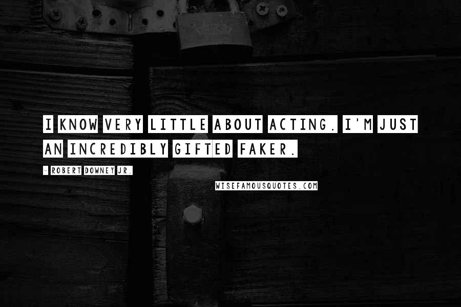 Robert Downey Jr. Quotes: I know very little about acting. I'm just an incredibly gifted faker.