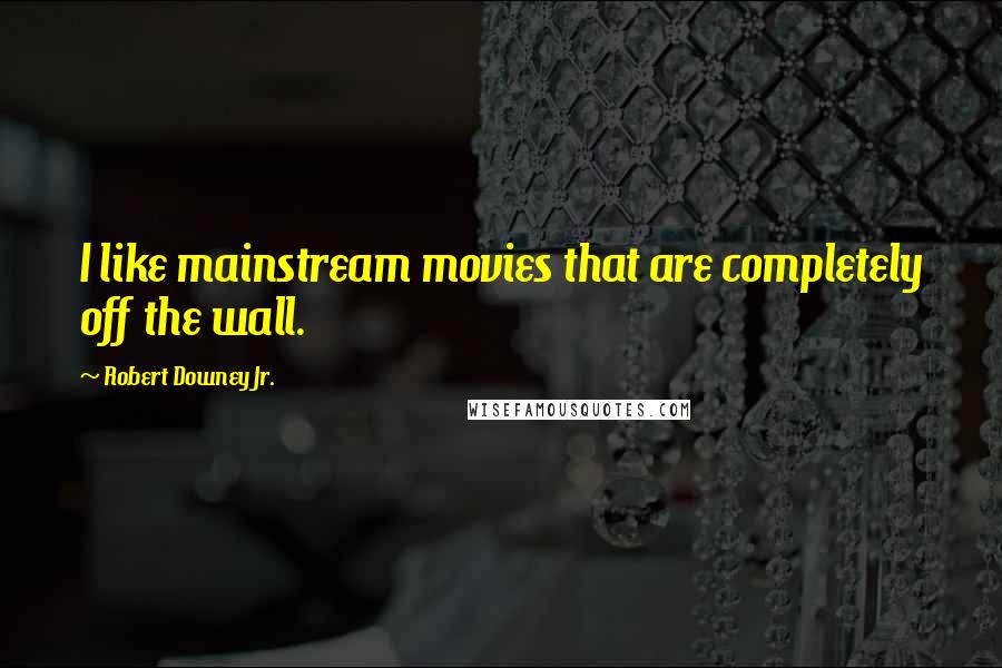 Robert Downey Jr. Quotes: I like mainstream movies that are completely off the wall.