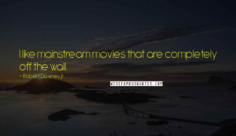 Robert Downey Jr. Quotes: I like mainstream movies that are completely off the wall.