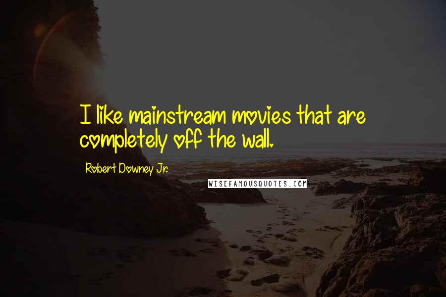 Robert Downey Jr. Quotes: I like mainstream movies that are completely off the wall.