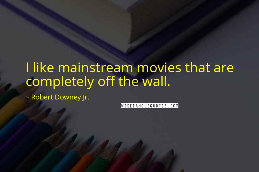 Robert Downey Jr. Quotes: I like mainstream movies that are completely off the wall.