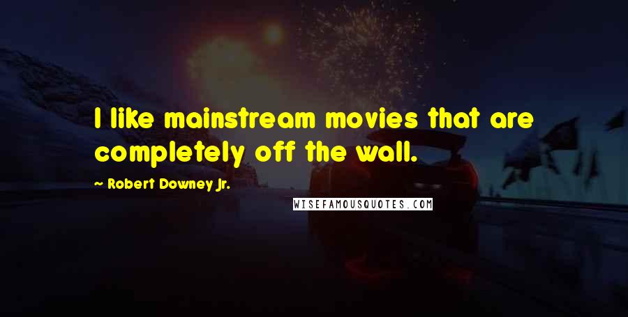 Robert Downey Jr. Quotes: I like mainstream movies that are completely off the wall.
