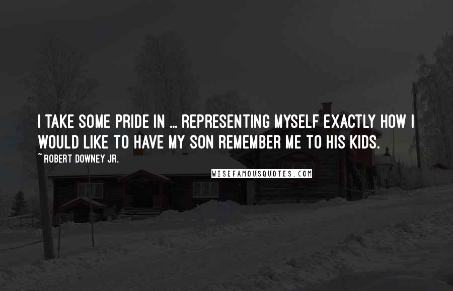 Robert Downey Jr. Quotes: I take some pride in ... representing myself exactly how I would like to have my son remember me to his kids.