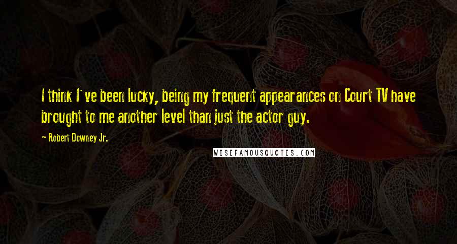 Robert Downey Jr. Quotes: I think I've been lucky, being my frequent appearances on Court TV have brought to me another level than just the actor guy.