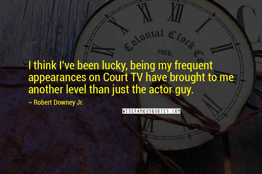 Robert Downey Jr. Quotes: I think I've been lucky, being my frequent appearances on Court TV have brought to me another level than just the actor guy.
