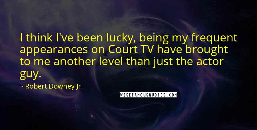 Robert Downey Jr. Quotes: I think I've been lucky, being my frequent appearances on Court TV have brought to me another level than just the actor guy.