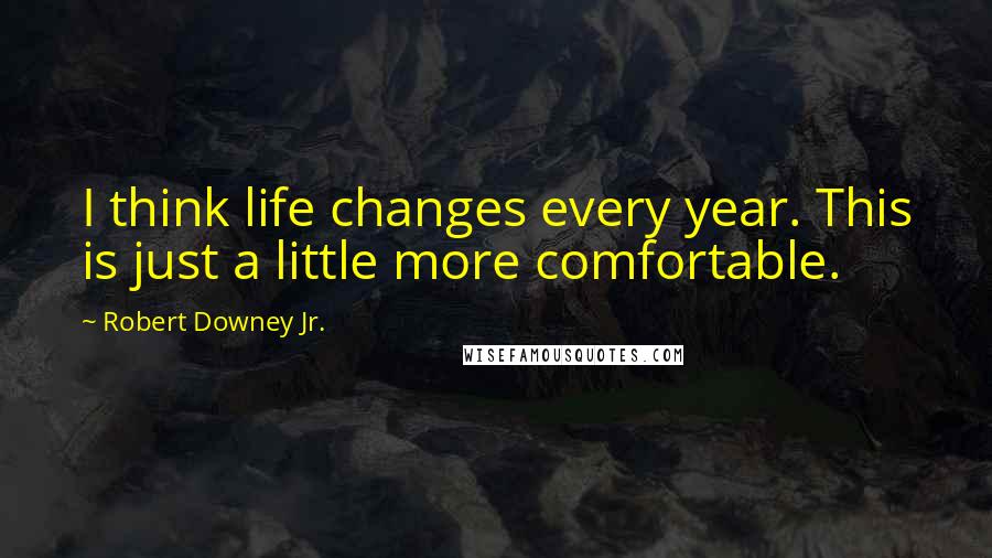 Robert Downey Jr. Quotes: I think life changes every year. This is just a little more comfortable.