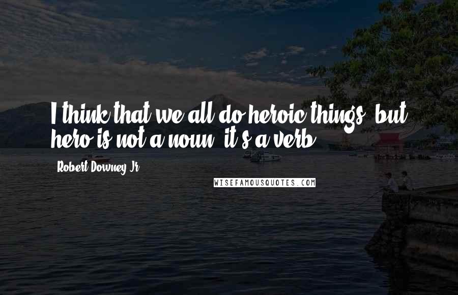 Robert Downey Jr. Quotes: I think that we all do heroic things, but hero is not a noun, it's a verb.