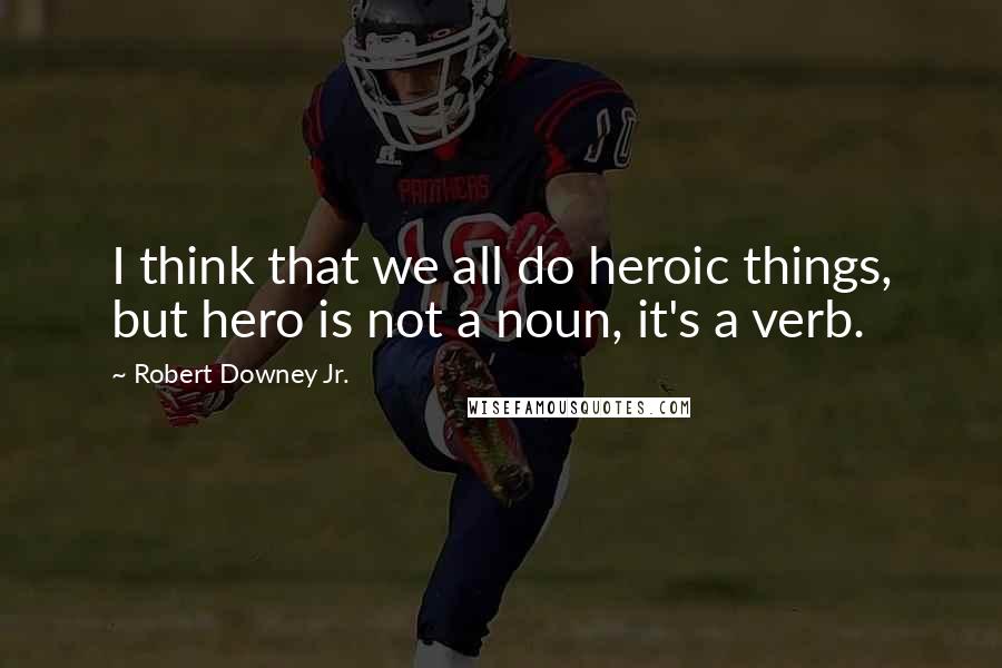 Robert Downey Jr. Quotes: I think that we all do heroic things, but hero is not a noun, it's a verb.