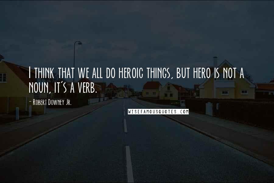 Robert Downey Jr. Quotes: I think that we all do heroic things, but hero is not a noun, it's a verb.