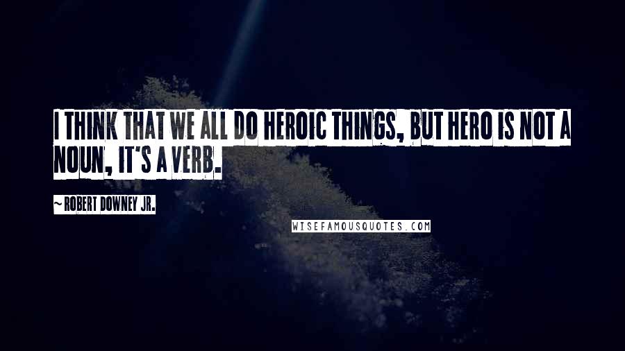 Robert Downey Jr. Quotes: I think that we all do heroic things, but hero is not a noun, it's a verb.