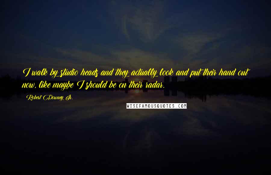 Robert Downey Jr. Quotes: I walk by studio heads and they actually look and put their hand out now, like maybe I should be on their radar.