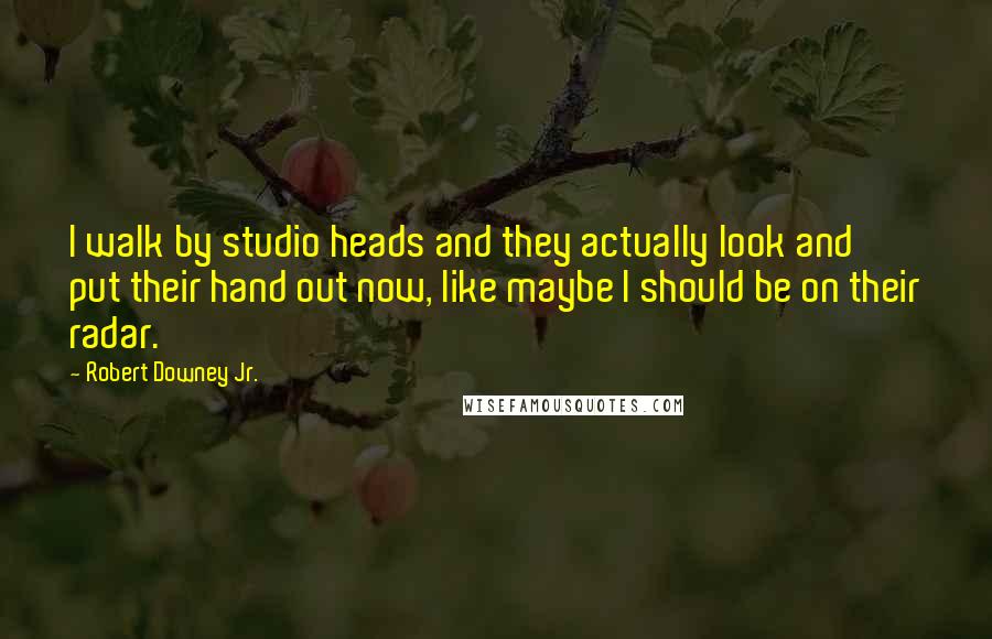 Robert Downey Jr. Quotes: I walk by studio heads and they actually look and put their hand out now, like maybe I should be on their radar.