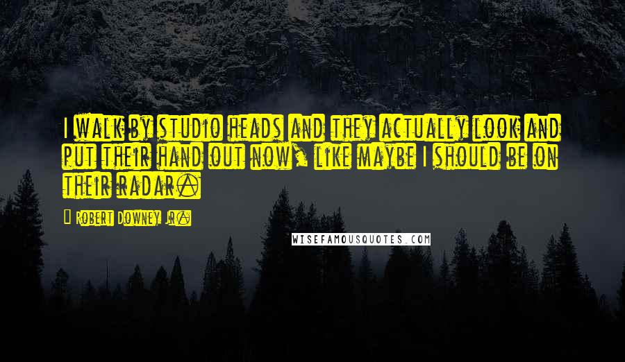 Robert Downey Jr. Quotes: I walk by studio heads and they actually look and put their hand out now, like maybe I should be on their radar.