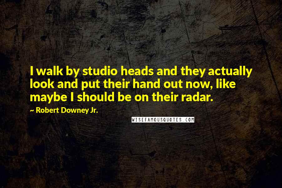 Robert Downey Jr. Quotes: I walk by studio heads and they actually look and put their hand out now, like maybe I should be on their radar.