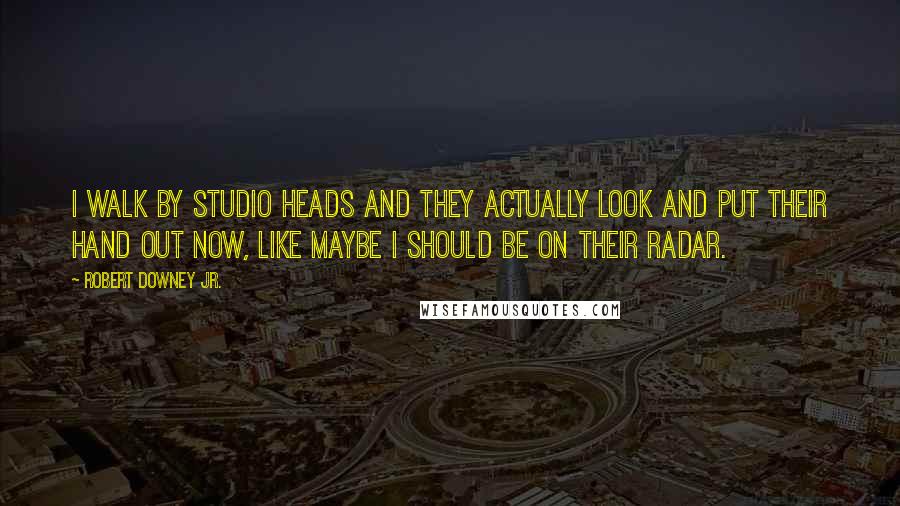 Robert Downey Jr. Quotes: I walk by studio heads and they actually look and put their hand out now, like maybe I should be on their radar.