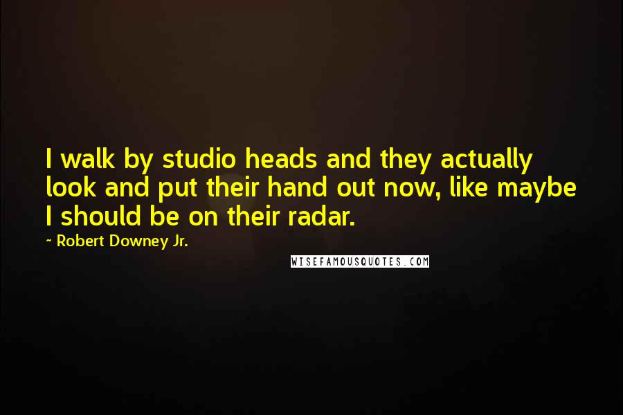 Robert Downey Jr. Quotes: I walk by studio heads and they actually look and put their hand out now, like maybe I should be on their radar.