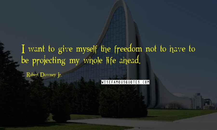 Robert Downey Jr. Quotes: I want to give myself the freedom not to have to be projecting my whole life ahead.