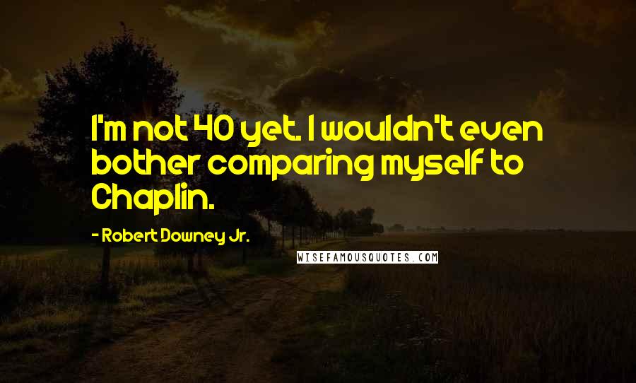 Robert Downey Jr. Quotes: I'm not 40 yet. I wouldn't even bother comparing myself to Chaplin.