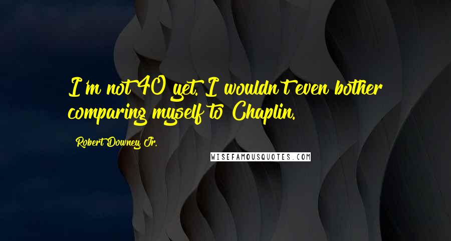 Robert Downey Jr. Quotes: I'm not 40 yet. I wouldn't even bother comparing myself to Chaplin.