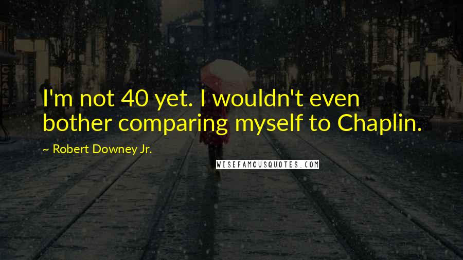 Robert Downey Jr. Quotes: I'm not 40 yet. I wouldn't even bother comparing myself to Chaplin.