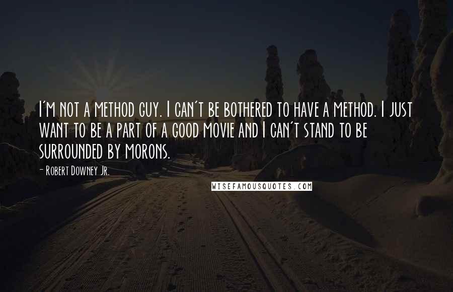 Robert Downey Jr. Quotes: I'm not a method guy. I can't be bothered to have a method. I just want to be a part of a good movie and I can't stand to be surrounded by morons.