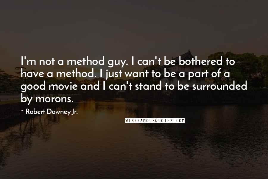 Robert Downey Jr. Quotes: I'm not a method guy. I can't be bothered to have a method. I just want to be a part of a good movie and I can't stand to be surrounded by morons.