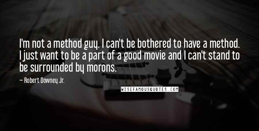 Robert Downey Jr. Quotes: I'm not a method guy. I can't be bothered to have a method. I just want to be a part of a good movie and I can't stand to be surrounded by morons.