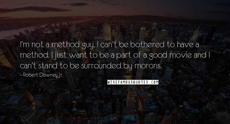 Robert Downey Jr. Quotes: I'm not a method guy. I can't be bothered to have a method. I just want to be a part of a good movie and I can't stand to be surrounded by morons.