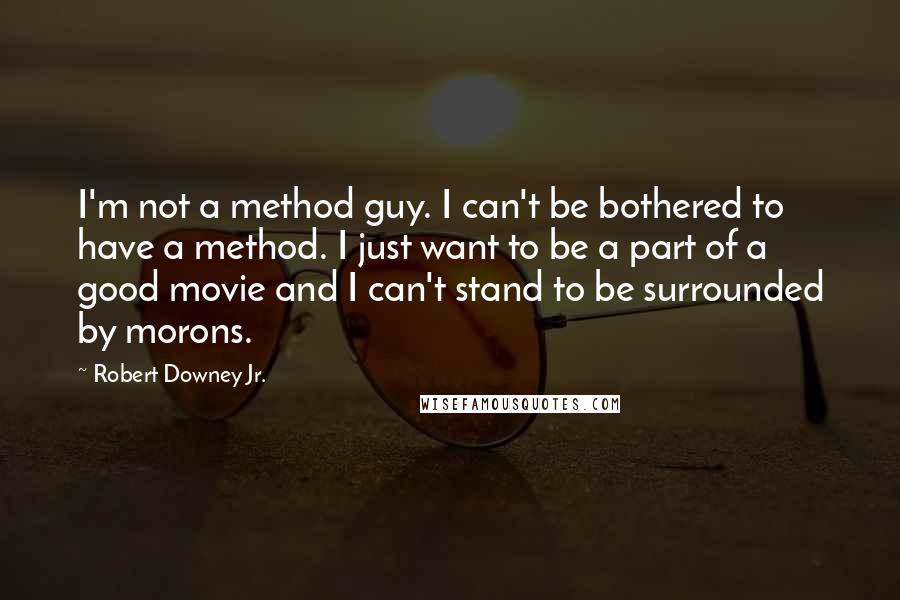 Robert Downey Jr. Quotes: I'm not a method guy. I can't be bothered to have a method. I just want to be a part of a good movie and I can't stand to be surrounded by morons.